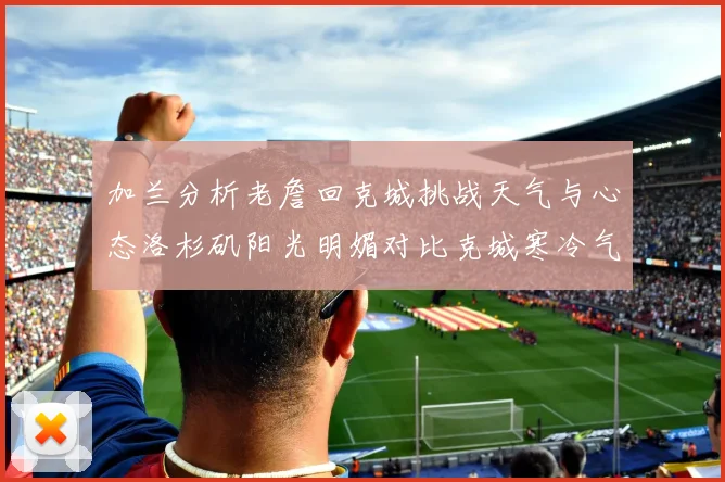 加兰分析老詹回克城挑战天气与心态洛杉矶阳光明媚对比克城寒冷气候