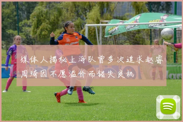 媒体人揭秘上海队曾多次追求赵睿周琦因不愿溢价而错失良机