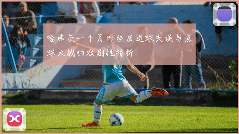 哈弗茨一个月内经历进球失误与点球大战的戏剧性转折
