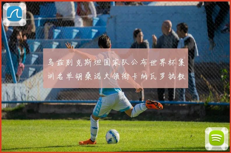 乌兹别克斯坦国家队公布世界杯集训名单胡桑诺夫领衔卡纳瓦罗执教
