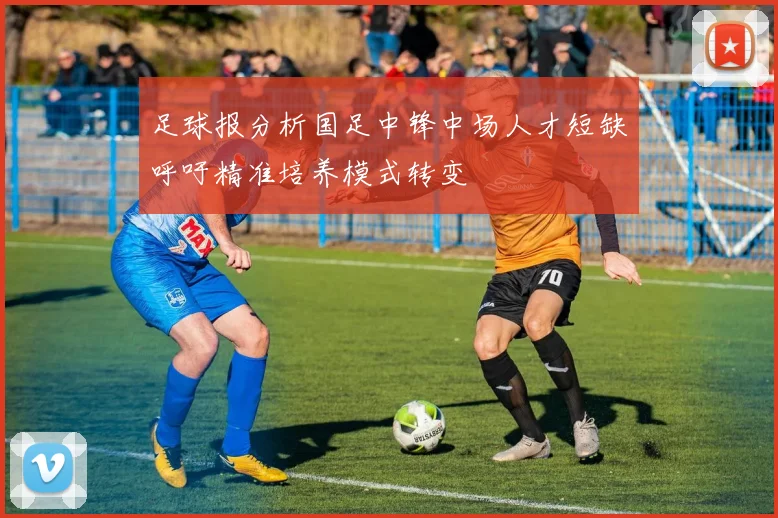 足球报分析国足中锋中场人才短缺呼吁精准培养模式转变