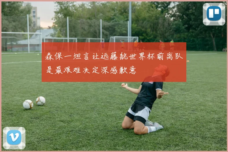 森保一坦言让远藤航世界杯前离队是最艰难决定深感歉意