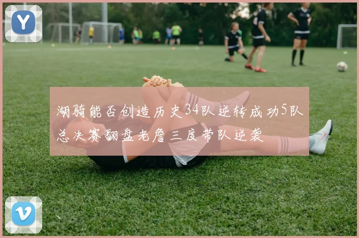 湖骑能否创造历史34队逆转成功5队总决赛翻盘老詹三度带队逆袭