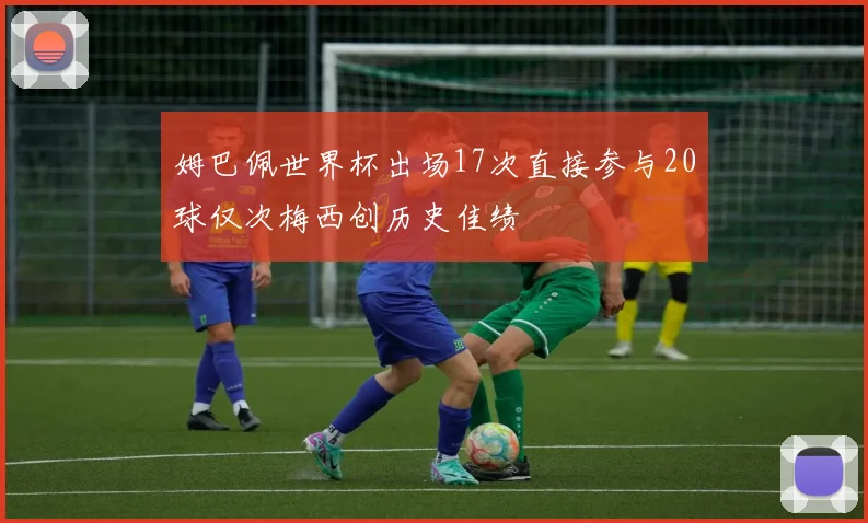 姆巴佩世界杯出场17次直接参与20球仅次梅西创历史佳绩