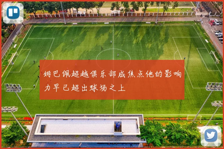 姆巴佩超越俱乐部成焦点他的影响力早已超出球场之上