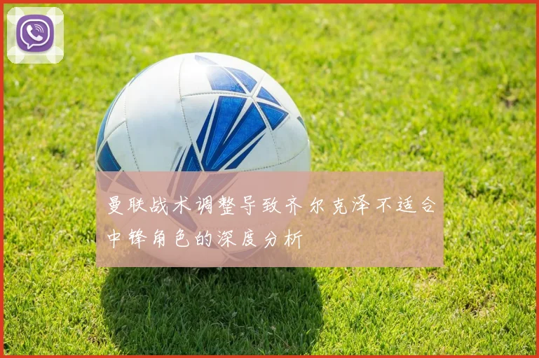 曼联战术调整导致齐尔克泽不适合中锋角色的深度分析