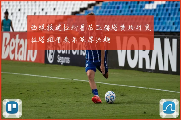 西媒报道拉科鲁尼亚赫塔费均对莫拉塔租借表示浓厚兴趣
