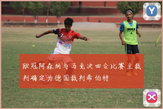 欧冠阿森纳与马竞次回合比赛主裁判确定为德国裁判希伯特