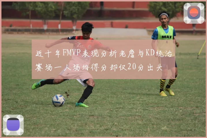 近十年FMVP表现分析老詹与KD统治赛场一人场均得分却仅20分出头
