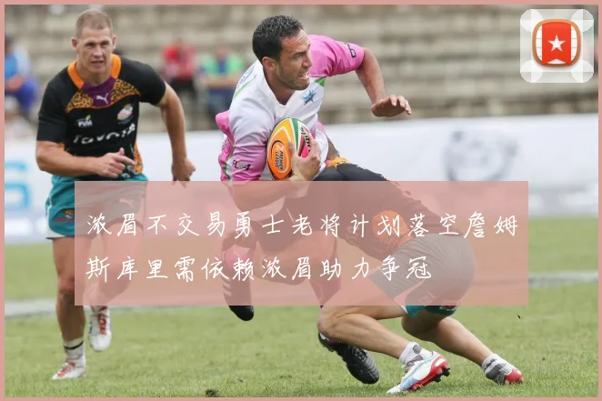 浓眉不交易勇士老将计划落空詹姆斯库里需依赖浓眉助力争冠