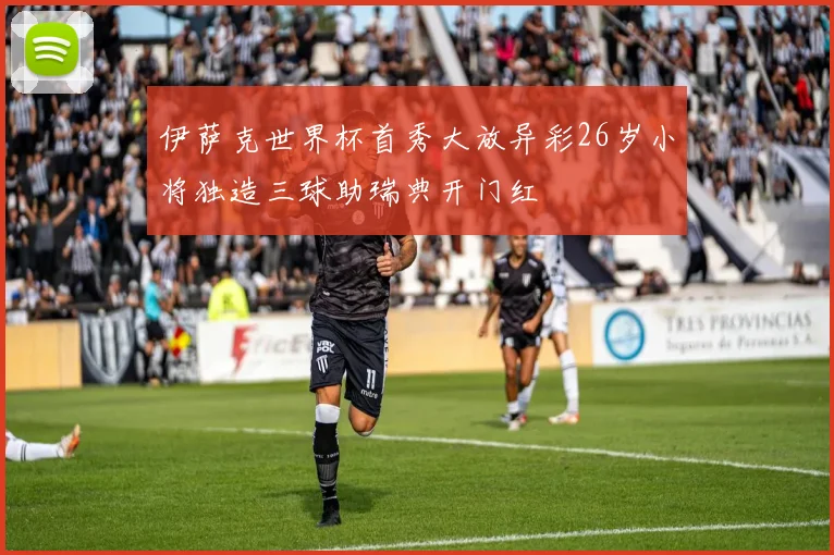 伊萨克世界杯首秀大放异彩26岁小将独造三球助瑞典开门红