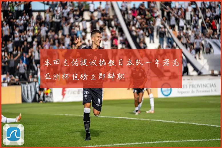 本田圭佑提议执教日本队一年若无亚洲杯佳绩立即辞职